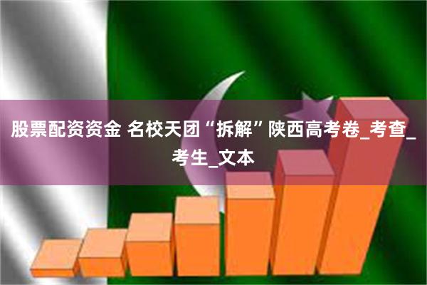 股票配资资金 名校天团“拆解”陕西高考卷_考查_考生_文本