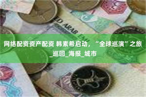 网络配资资产配资 韩素希启动，“全球巡演”之旅_巡回_海报_城市