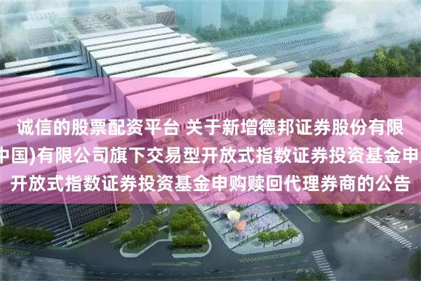 诚信的股票配资平台 关于新增德邦证券股份有限公司为摩根基金管理(中国)有限公司旗下交易型开放式指数证券投资基金申购赎回代理券商的公告