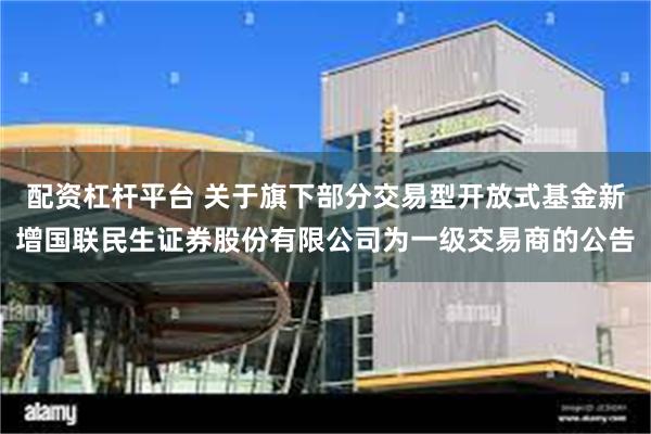 配资杠杆平台 关于旗下部分交易型开放式基金新增国联民生证券股份有限公司为一级交易商的公告