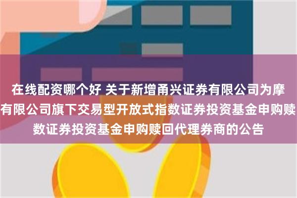 在线配资哪个好 关于新增甬兴证券有限公司为摩根基金管理(中国)有限公司旗下交易型开放式指数证券投资基金申购赎回代理券商的公告