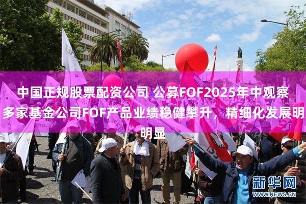 中国正规股票配资公司 公募FOF2025年中观察：多家基金公司FOF产品业绩稳健攀升，精细化发展明显