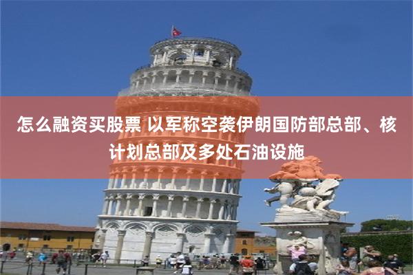 怎么融资买股票 以军称空袭伊朗国防部总部、核计划总部及多处石油设施