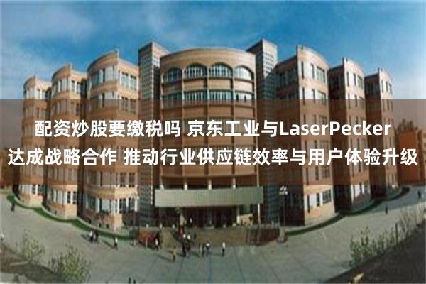 配资炒股要缴税吗 京东工业与LaserPecker达成战略合作 推动行业供应链效率与用户体验升级