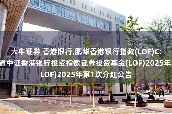 大牛证券 香港银行,鹏华香港银行指数(LOF)C: 关于鹏华港股通中证香港银行投资指数证券投资基金(LOF)2025年第1次分红公告