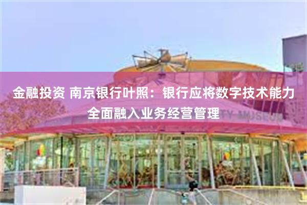 金融投资 南京银行叶照：银行应将数字技术能力全面融入业务经营管理