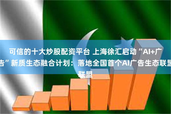 可信的十大炒股配资平台 上海徐汇启动“AI+广告”新质生态融合计划：落地全国首个AI广告生态联盟