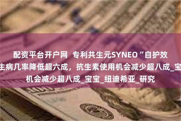 配资平台开户网  专利共生元SYNEO“自护效果”获临床实证：生病几率降低超六成，抗生素使用机会减少超八成_宝宝_纽迪希亚_研究