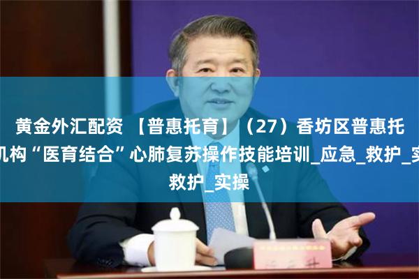 黄金外汇配资 【普惠托育】（27）香坊区普惠托育机构“医育结合”心肺复苏操作技能培训_应急_救护_实操