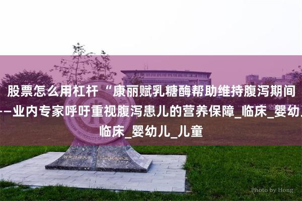 股票怎么用杠杆 “康丽赋乳糖酶帮助维持腹泻期间喂养”——业内专家呼吁重视腹泻患儿的营养保障_临床_婴幼儿_儿童