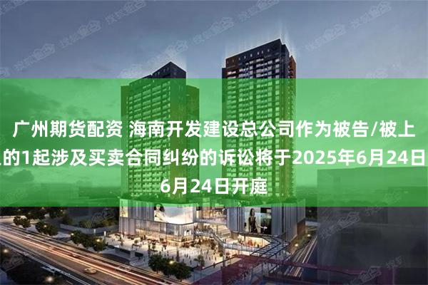广州期货配资 海南开发建设总公司作为被告/被上诉人的1起涉及买卖合同纠纷的诉讼将于2025年6月24日开庭