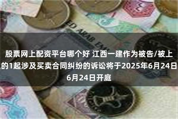 股票网上配资平台哪个好 江西一建作为被告/被上诉人的1起涉及买卖合同纠纷的诉讼将于2025年6月24日开庭