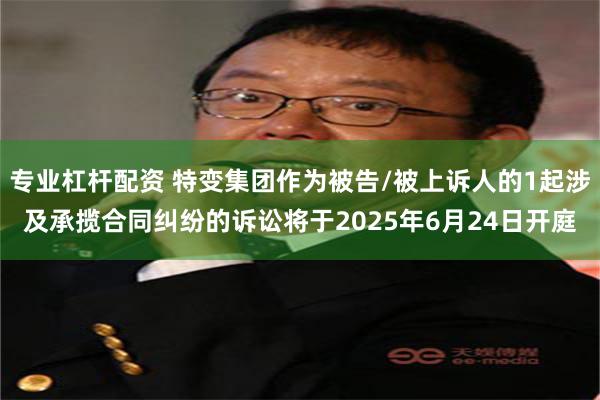 专业杠杆配资 特变集团作为被告/被上诉人的1起涉及承揽合同纠纷的诉讼将于2025年6月24日开庭