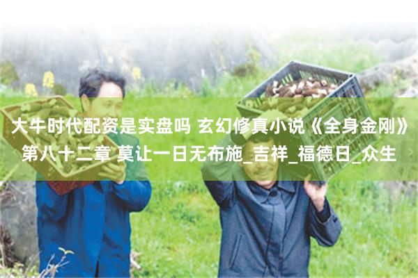 大牛时代配资是实盘吗 玄幻修真小说《全身金刚》第八十二章 莫让一日无布施_吉祥_福德日_众生