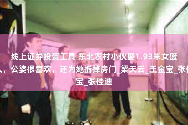 线上证券投资工具 东北农村小伙娶1.93米女篮巨人，公婆很喜欢，还为她拆掉房门_梁天云_王金宝_张佳迪