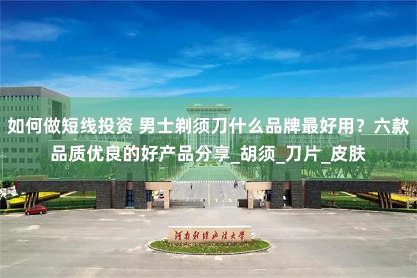 如何做短线投资 男士剃须刀什么品牌最好用？六款品质优良的好产品分享_胡须_刀片_皮肤