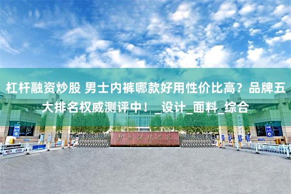 杠杆融资炒股 男士内裤哪款好用性价比高？品牌五大排名权威测评中！_设计_面料_综合