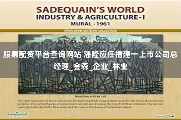 股票配资平台查询网站 潘隆应任福建一上市公司总经理_金森_企业_林业