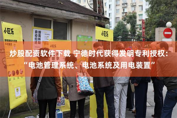 炒股配资软件下载 宁德时代获得发明专利授权：“电池管理系统、电池系统及用电装置”
