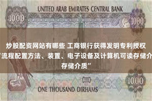 炒股配资网站有哪些 工商银行获得发明专利授权：“流程配置方法、装置、电子设备及计算机可读存储介质”