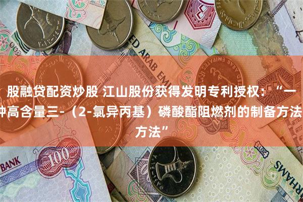 股融贷配资炒股 江山股份获得发明专利授权：“一种高含量三-（2-氯异丙基）磷酸酯阻燃剂的制备方法”