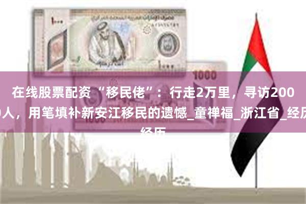 在线股票配资 “移民佬”：行走2万里，寻访2000人，用笔填补新安江移民的遗憾_童禅福_浙江省_经历