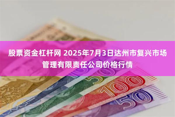 股票资金杠杆网 2025年7月3日达州市复兴市场管理有限责任公司价格行情