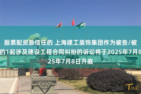 股票配资最信任的 上海建工装饰集团作为被告/被上诉人的1起涉及建设工程合同纠纷的诉讼将于2025年7月8日开庭