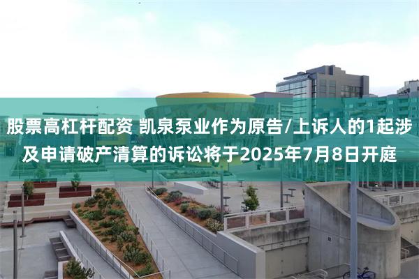 股票高杠杆配资 凯泉泵业作为原告/上诉人的1起涉及申请破产清算的诉讼将于2025年7月8日开庭