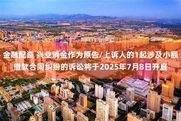 金融配资 兴业消金作为原告/上诉人的1起涉及小额借款合同纠纷的诉讼将于2025年7月8日开庭
