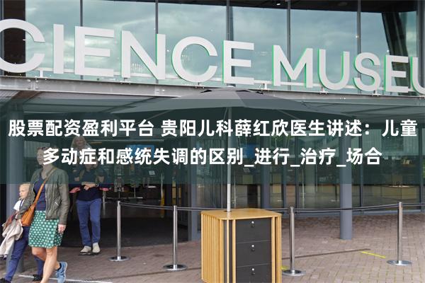 股票配资盈利平台 贵阳儿科薛红欣医生讲述：儿童多动症和感统失调的区别_进行_治疗_场合