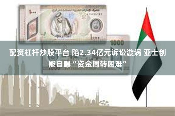 配资杠杆炒股平台 陷2.34亿元诉讼漩涡 亚士创能自曝“资金周转困难”