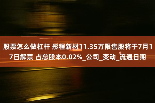 股票怎么做杠杆 彤程新材11.35万限售股将于7月17日解禁 占总股本0.02%_公司_变动_流通日期