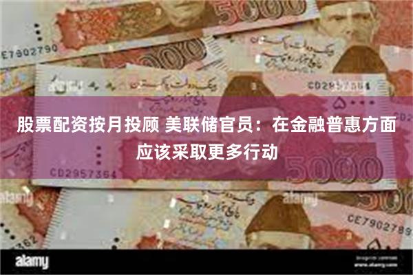 股票配资按月投顾 美联储官员：在金融普惠方面应该采取更多行动