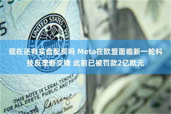 现在还有实盘配资吗 Meta在欧盟面临新一轮科技反垄断交锋 此前已被罚款2亿欧元
