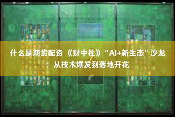 什么是期货配资 《财中社》“AI+新生态”沙龙：从技术爆发到落地开花