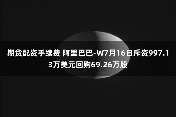期货配资手续费 阿里巴巴-W7月16日斥资997.13万美元回购69.26万股