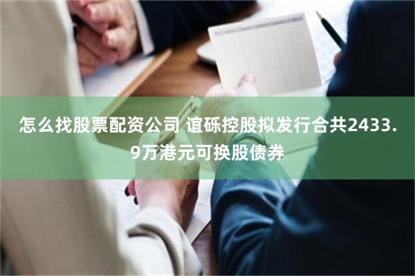 怎么找股票配资公司 谊砾控股拟发行合共2433.9万港元可换股债券