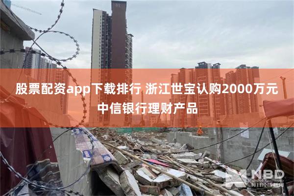 股票配资app下载排行 浙江世宝认购2000万元中信银行理财产品