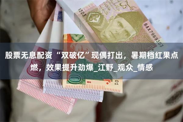 股票无息配资 “双破亿”现偶打出，暑期档红果点燃，效果提升劲爆_江野_观众_情感