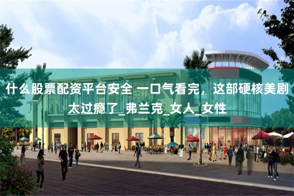 什么股票配资平台安全 一口气看完，这部硬核美剧太过瘾了_弗兰克_女人_女性