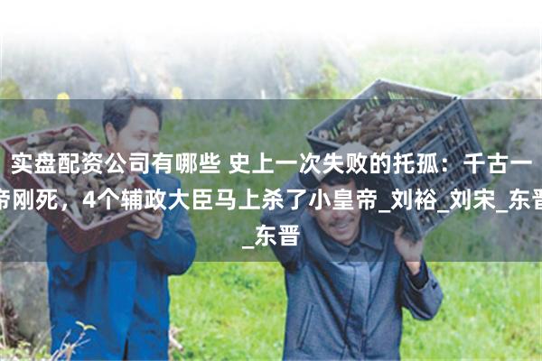 实盘配资公司有哪些 史上一次失败的托孤：千古一帝刚死，4个辅政大臣马上杀了小皇帝_刘裕_刘宋_东晋