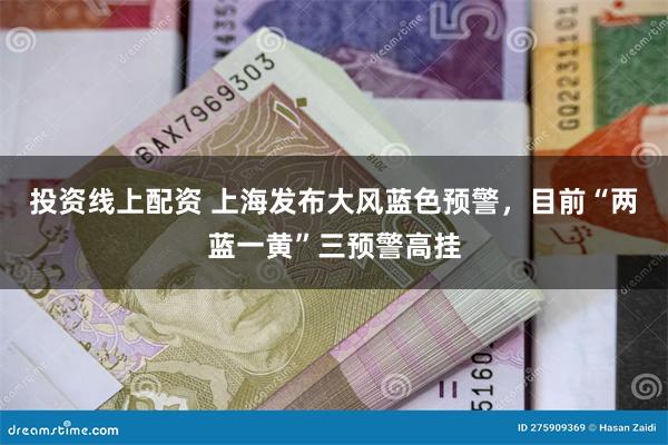 投资线上配资 上海发布大风蓝色预警，目前“两蓝一黄”三预警高挂