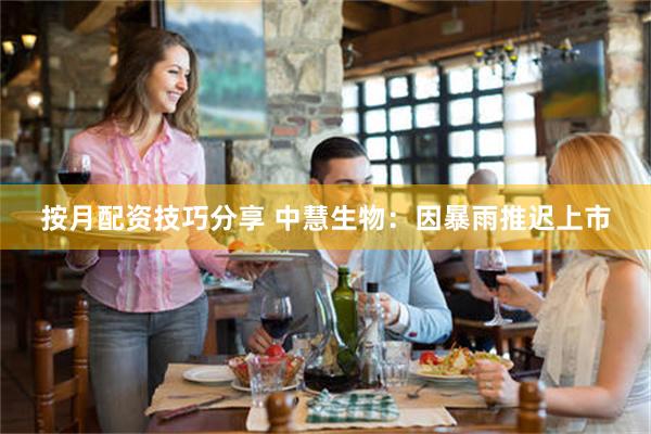 按月配资技巧分享 中慧生物：因暴雨推迟上市