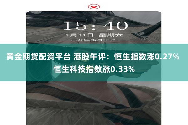 黄金期货配资平台 港股午评：恒生指数涨0.27% 恒生科技指数涨0.33%