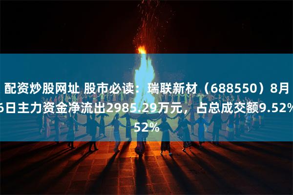 配资炒股网址 股市必读：瑞联新材（688550）8月6日主力资金净流出2985.29万元，占总成交额9.52%