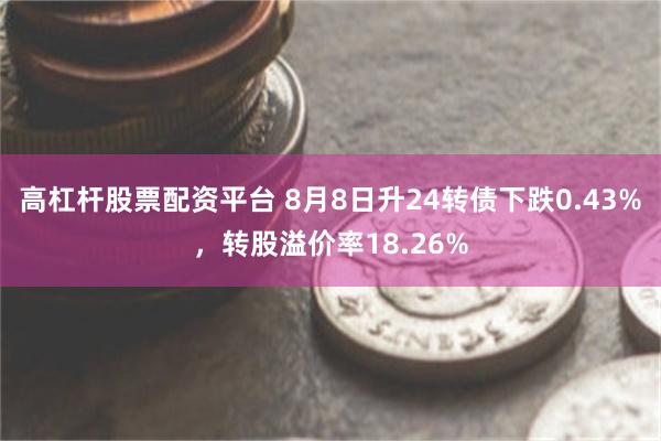 高杠杆股票配资平台 8月8日升24转债下跌0.43%，转股溢价率18.26%