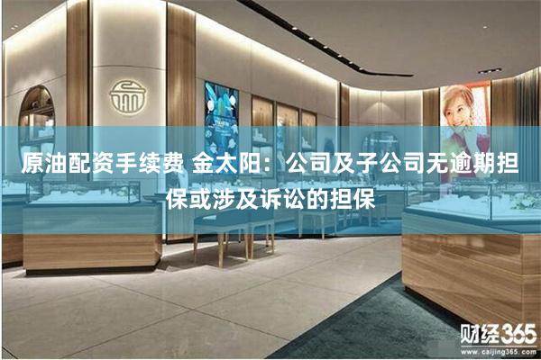 原油配资手续费 金太阳：公司及子公司无逾期担保或涉及诉讼的担保