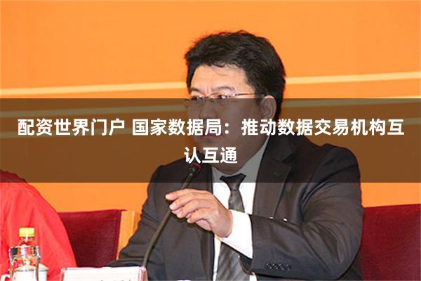 配资世界门户 国家数据局：推动数据交易机构互认互通