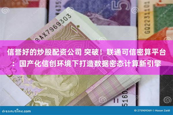 信誉好的炒股配资公司 突破！联通可信密算平台：国产化信创环境下打造数据密态计算新引擎